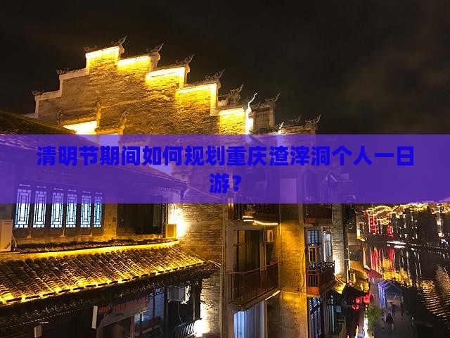 清明节期间如何规划重庆渣滓洞个人一日游？