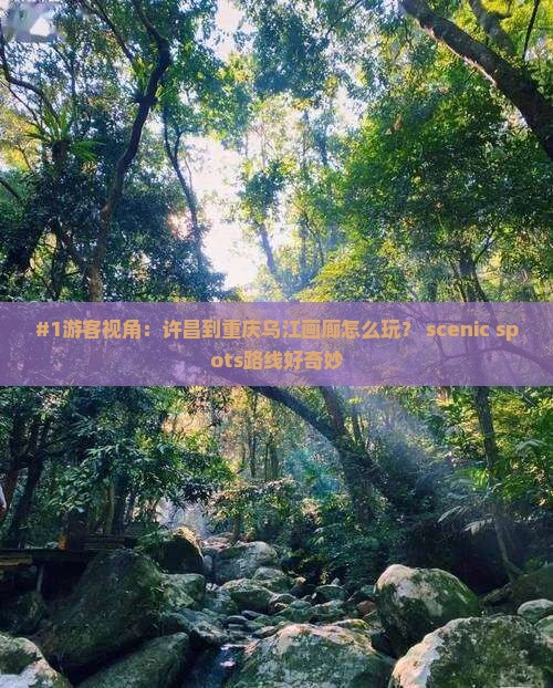 #1游客视角：许昌到重庆乌江画廊怎么玩？ scenic spots路线好奇妙
