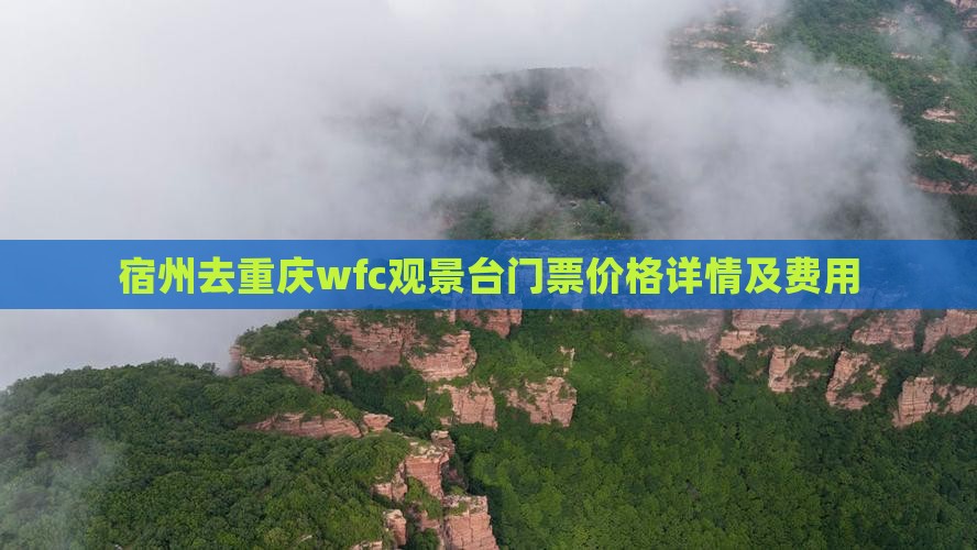 宿州去重庆wfc观景台门票价格详情及费用