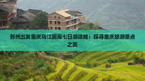 苏州出发重庆乌江画廊七日游攻略：探寻重庆旅游景点之美
