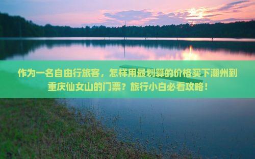 作为一名自由行旅客，怎样用最划算的价格买下潮州到重庆仙女山的门票？旅行小白必看攻略！
