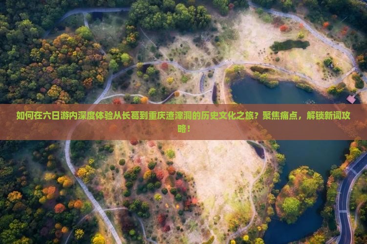 如何在六日游内深度体验从长葛到重庆渣滓洞的历史文化之旅？聚焦痛点，解锁新词攻略！