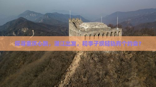 探寻重庆心跳，湛江出发，和李子坝轻轨有个约会？
