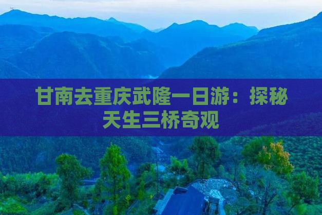 甘南去重庆武隆一日游：探秘天生三桥奇观
