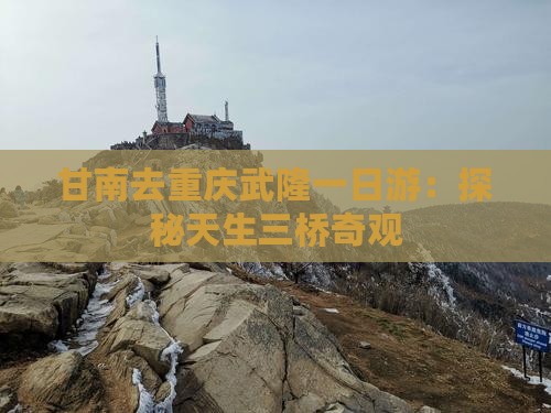 甘南去重庆武隆一日游：探秘天生三桥奇观