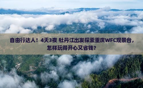 自由行达人！4天3夜 牡丹江出发探索重庆WFC观景台，怎样玩得开心又省钱？