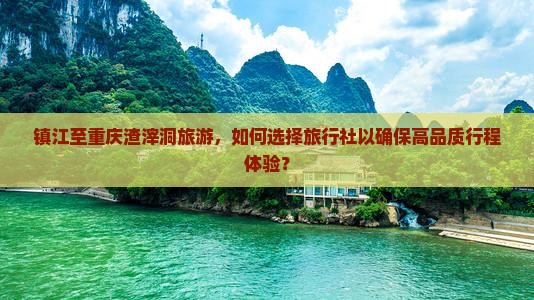 镇江至重庆渣滓洞旅游，如何选择旅行社以确保高品质行程体验？