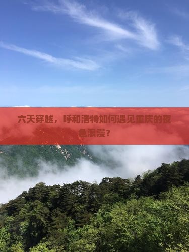 六天穿越，呼和浩特如何遇见重庆的夜色浪漫？