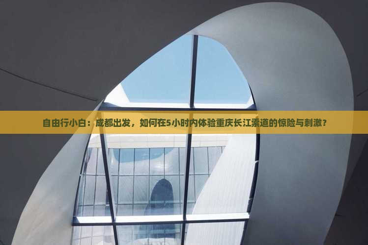 自由行小白：成都出发，如何在5小时内体验重庆长江索道的惊险与刺激？
