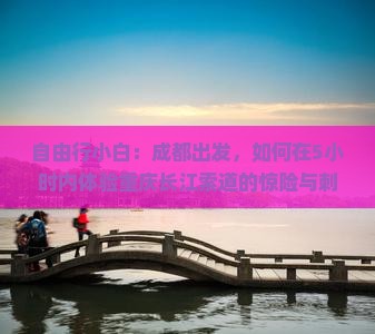 自由行小白：成都出发，如何在5小时内体验重庆长江索道的惊险与刺激？