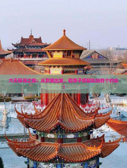 六天探寻之旅：从黔南出发，和李子坝轻轨站有个约会！