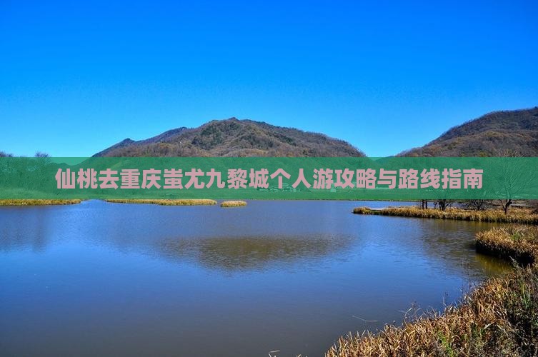 仙桃去重庆蚩尤九黎城个人游攻略与路线指南