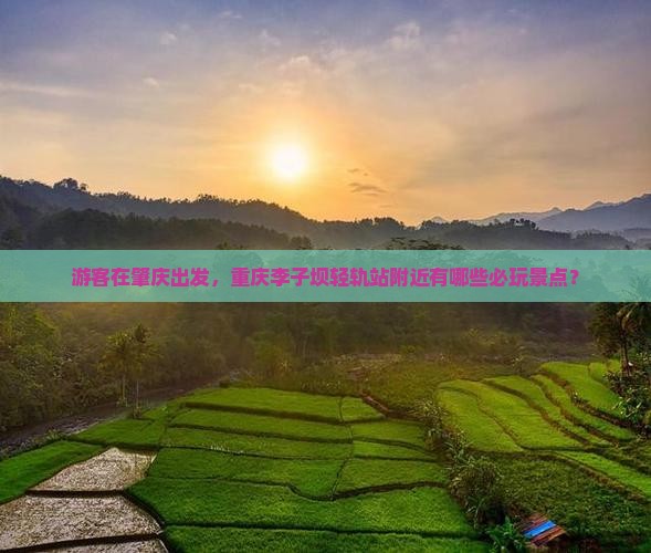 游客在肇庆出发，重庆李子坝轻轨站附近有哪些必玩景点？