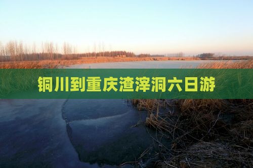 铜川到重庆渣滓洞六日游