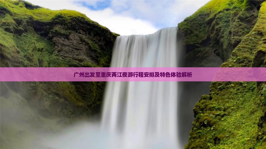 广州出发至重庆两江夜游行程安排及特色体验解析