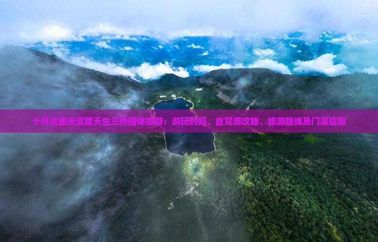十月去重庆武隆天生三桥团体旅游：游玩时间、自驾游攻略、旅游路线及门票信息