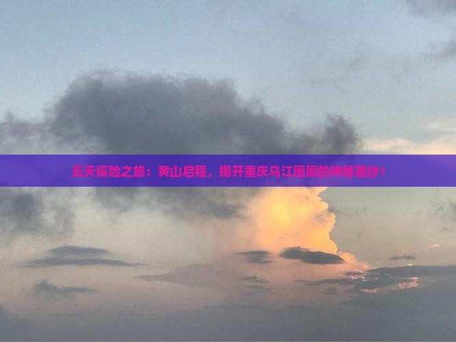 五天探险之旅：黄山启程，揭开重庆乌江画廊的神秘面纱！