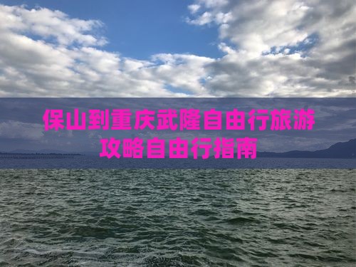 保山到重庆武隆自由行旅游攻略自由行指南