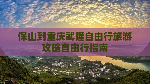 保山到重庆武隆自由行旅游攻略自由行指南