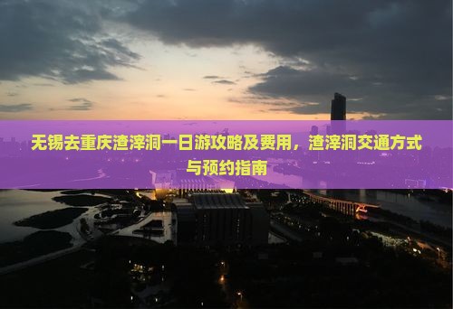 无锡去重庆渣滓洞一日游攻略及费用，渣滓洞交通方式与预约指南