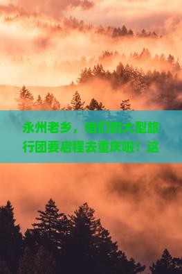 永州老乡，咱们的大型旅行团要启程去重庆啦！这趟山城之旅，你准备好了吗？