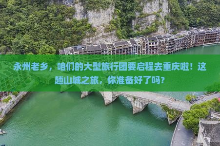 永州老乡，咱们的大型旅行团要启程去重庆啦！这趟山城之旅，你准备好了吗？