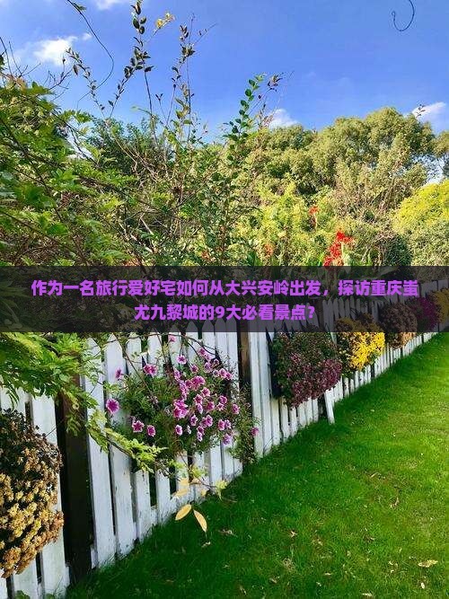 作为一名旅行爱好宅如何从大兴安岭出发，探访重庆蚩尤九黎城的9大必看景点？