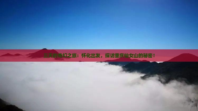三天的奇幻之旅：怀化出发，探访重庆仙女山的秘密！