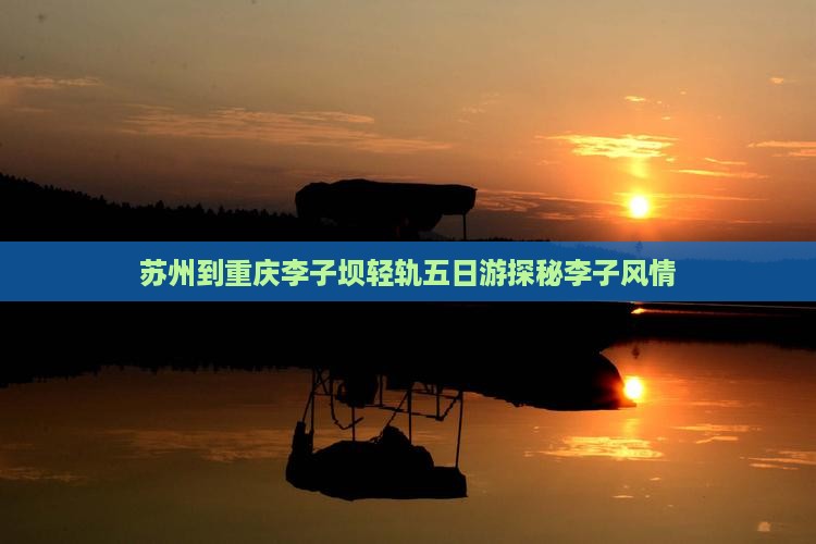 苏州到重庆李子坝轻轨五日游探秘李子风情