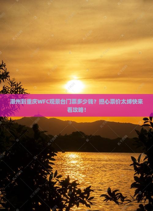 潮州到重庆WFC观景台门票多少钱？担心票价太缚快来看攻略！