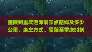 醴陵到重庆渣滓洞景点路线及多少公里，坐车方式、醴陵至重庆时刻表查询