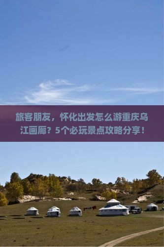 旅客朋友，怀化出发怎么游重庆乌江画廊？5个必玩景点攻略分享！