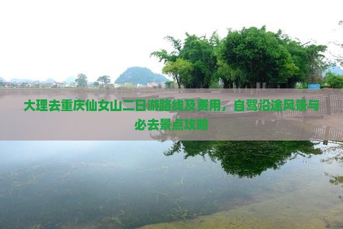 大理去重庆仙女山二日游路线及费用，自驾沿途风景与必去景点攻略