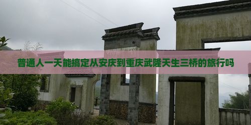 普通人一天能搞定从安庆到重庆武隆天生三桥的旅行吗
