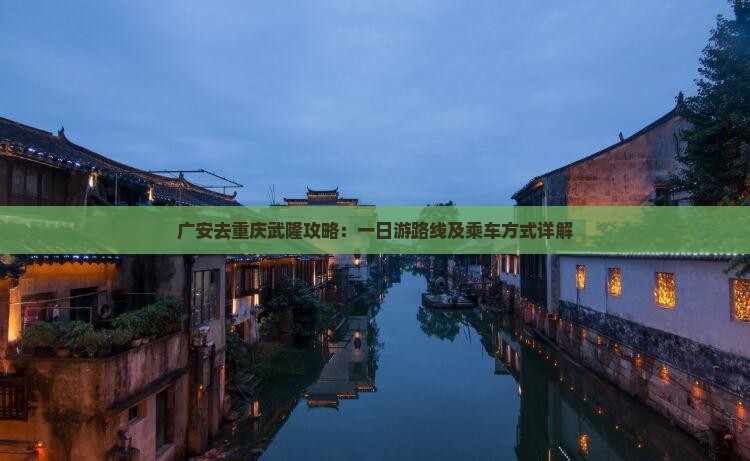 广安去重庆武隆攻略：一日游路线及乘车方式详解