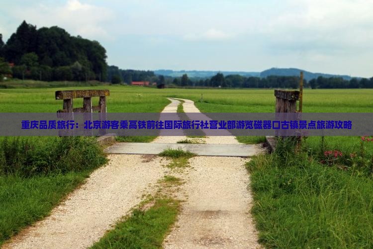 重庆品质旅行：北京游客乘高铁前往国际旅行社营业部游览磁器口古镇景点旅游攻略