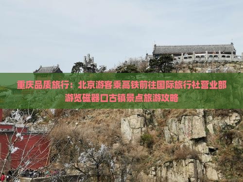 重庆品质旅行：北京游客乘高铁前往国际旅行社营业部游览磁器口古镇景点旅游攻略