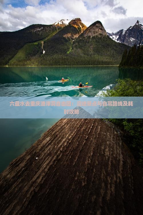 六盘水去重庆渣滓洞自由团：沿途景点与自驾路线及耗时攻略