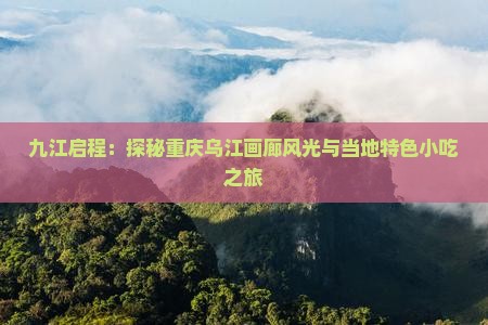 九江启程：探秘重庆乌江画廊风光与当地特色小吃之旅
