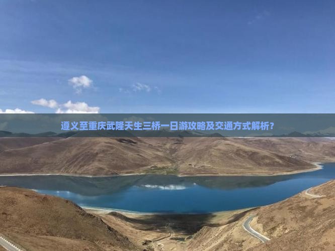遵义至重庆武隆天生三桥一日游攻略及交通方式解析？
