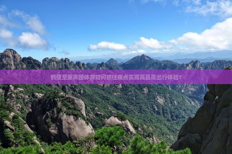 鹤壁至重庆团体游如何抓住痛点实现高品质出行体验？