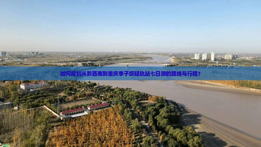 如何规划从黔西南到重庆李子坝轻轨站七日游的路线与行程？