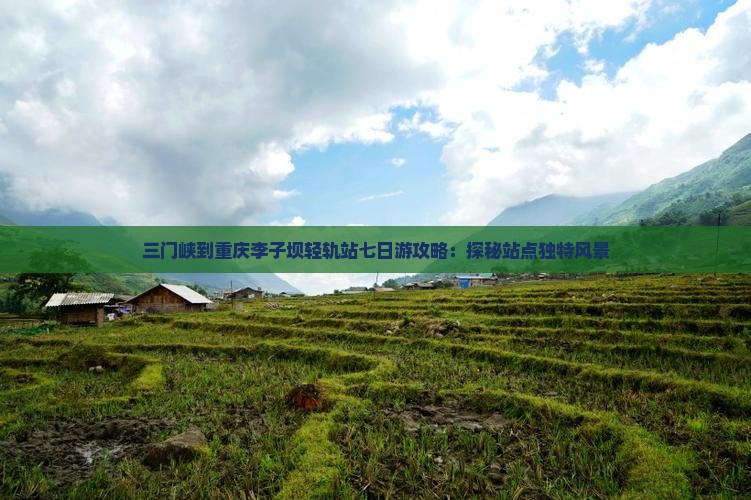 三门峡到重庆李子坝轻轨站七日游攻略：探秘站点独特风景