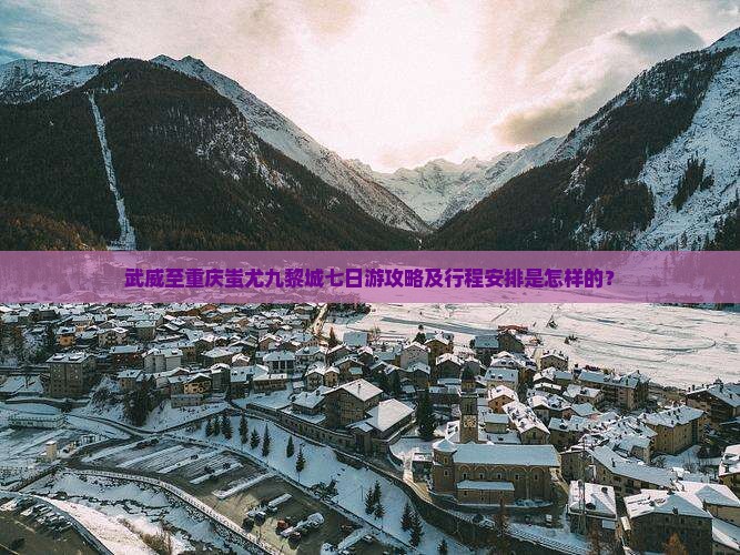武威至重庆蚩尤九黎城七日游攻略及行程安排是怎样的？