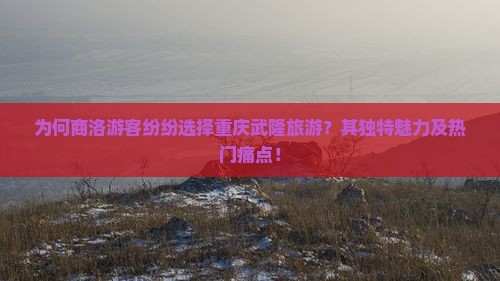 为何商洛游客纷纷选择重庆武隆旅游？其独特魅力及热门痛点！