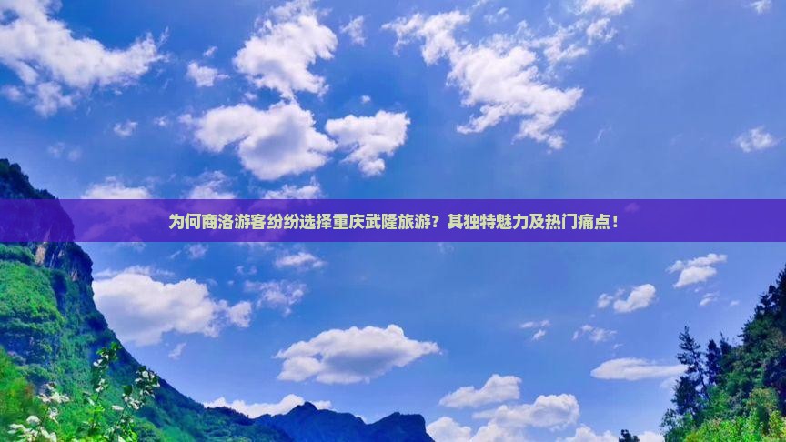 为何商洛游客纷纷选择重庆武隆旅游？其独特魅力及热门痛点！