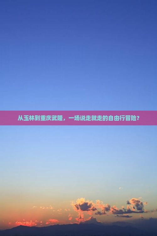 从玉林到重庆武隆，一场说走就走的自由行冒险？