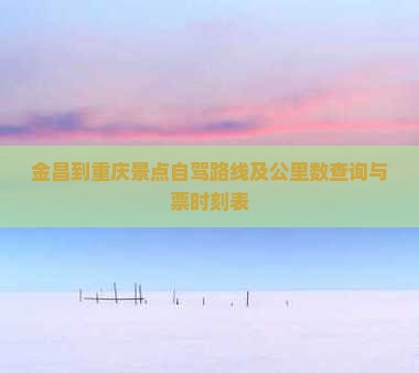 金昌到重庆景点自驾路线及公里数查询与票时刻表