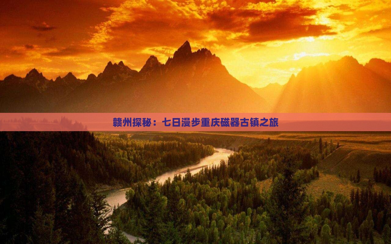 赣州探秘：七日漫步重庆磁器古镇之旅