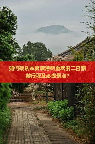 如何规划从防城港到重庆的二日旅游行程及必游景点？